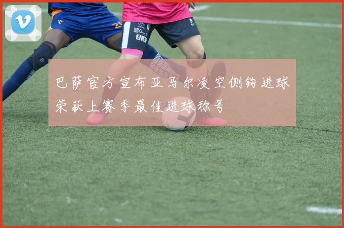 巴萨官方宣布亚马尔凌空侧钩进球荣获上赛季最佳进球称号
