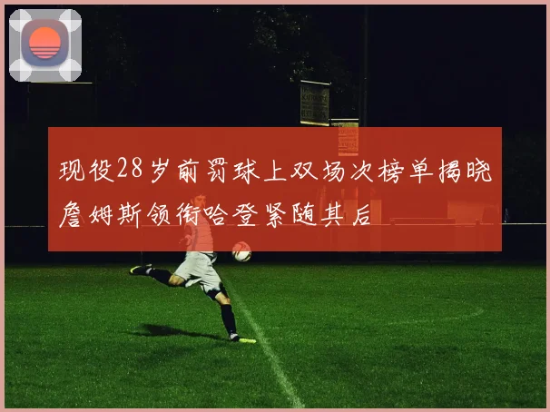 现役28岁前罚球上双场次榜单揭晓詹姆斯领衔哈登紧随其后