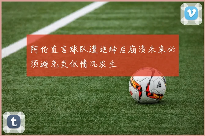 阿伦直言球队遭逆转后崩溃未来必须避免类似情况发生