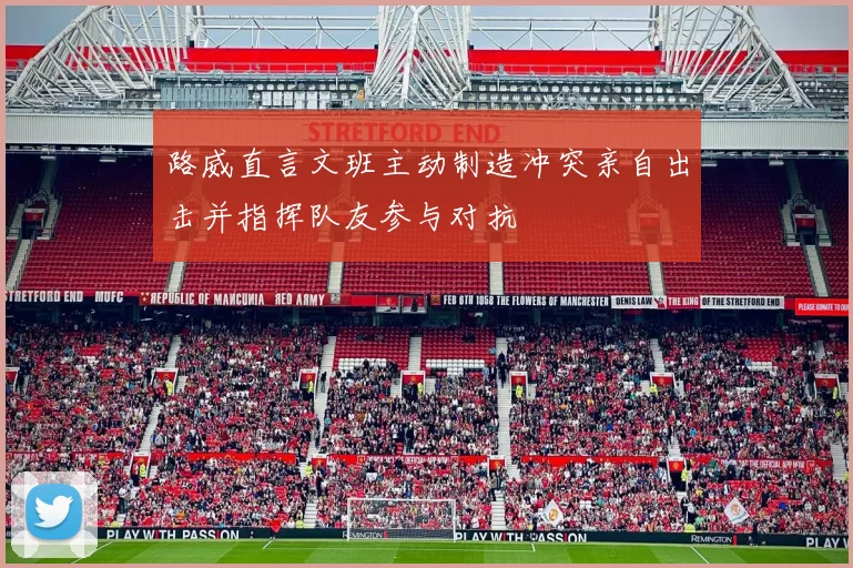 路威直言文班主动制造冲突亲自出击并指挥队友参与对抗