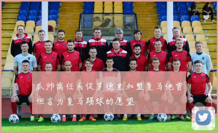 瓜帅离任或促罗德里加盟皇马他曾坦言为皇马踢球的愿望