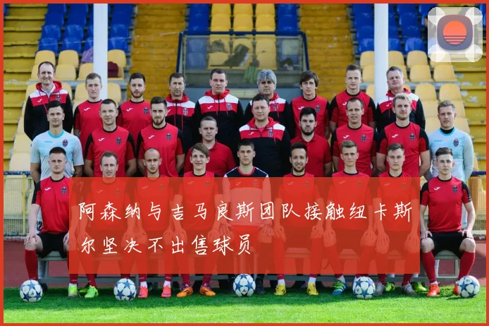 阿森纳与吉马良斯团队接触纽卡斯尔坚决不出售球员