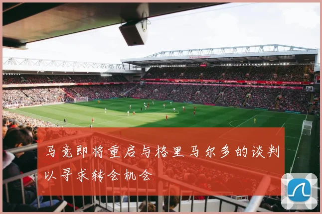 马竞即将重启与格里马尔多的谈判以寻求转会机会