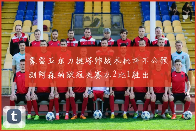 蒙雷亚尔力挺塔帅战术批评不公预测阿森纳欧冠决赛以2比1胜出