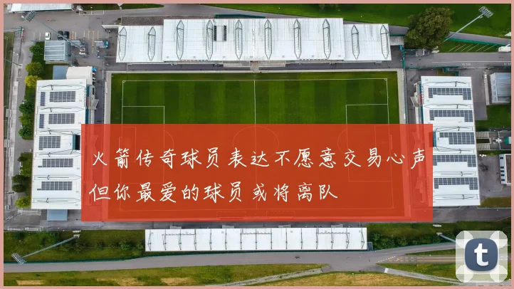 火箭传奇球员表达不愿意交易心声但你最爱的球员或将离队