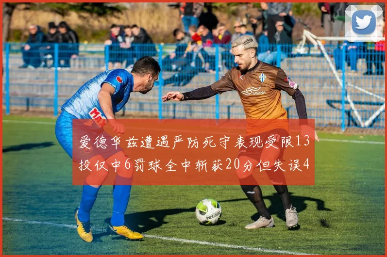 爱德华兹遭遇严防死守表现受限13投仅中6罚球全中斩获20分但失误4次