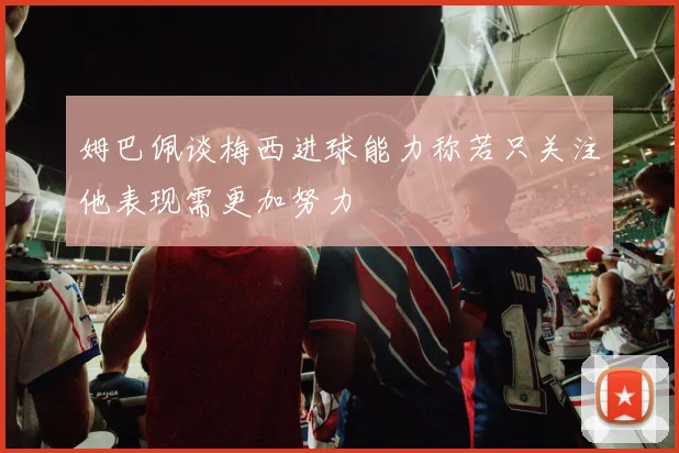 姆巴佩谈梅西进球能力称若只关注他表现需更加努力