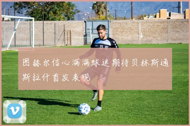 图赫尔信心满满球迷期待贝林斯通斯拉什首发表现