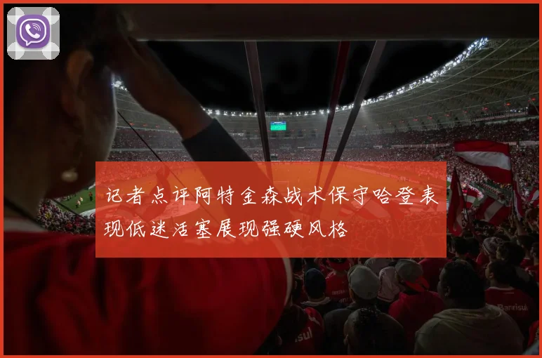 记者点评阿特金森战术保守哈登表现低迷活塞展现强硬风格