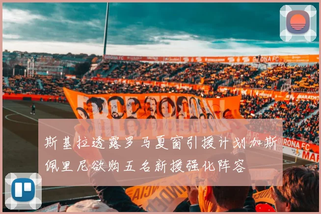 斯基拉透露罗马夏窗引援计划加斯佩里尼欲购五名新援强化阵容