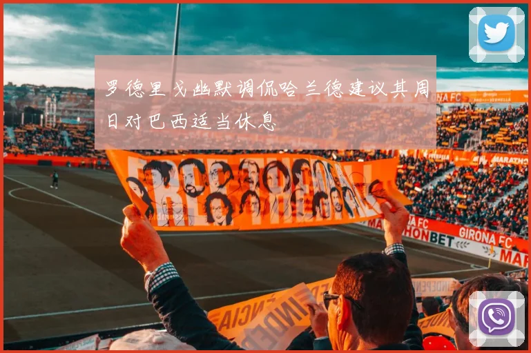 罗德里戈幽默调侃哈兰德建议其周日对巴西适当休息