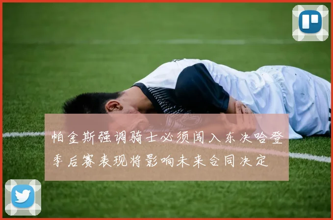 帕金斯强调骑士必须闯入东决哈登季后赛表现将影响未来合同决定