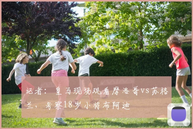 记者：皇马现场观看摩洛哥vs苏格兰，考察18岁小将布阿迪