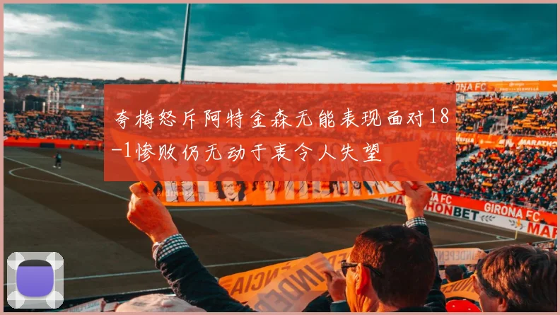 夸梅怒斥阿特金森无能表现面对18-1惨败仍无动于衷令人失望