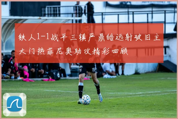 铁人1-1战平三镇严鼎皓远射破旧主大门热菲尼奥助攻精彩回顾