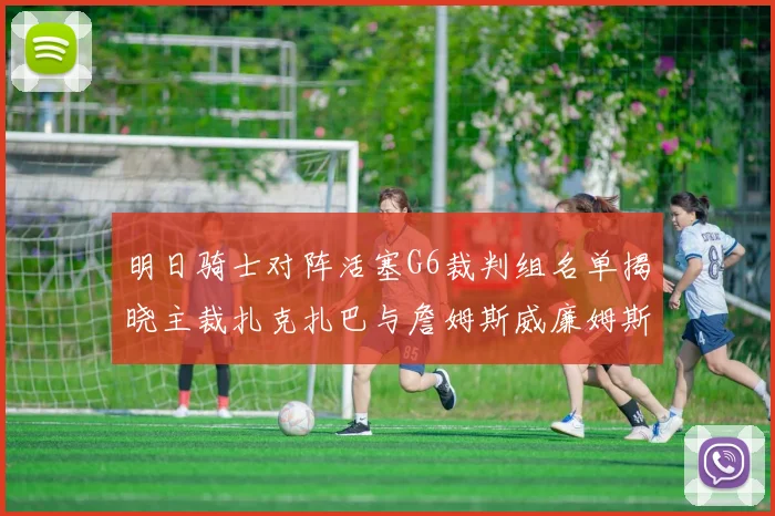 明日骑士对阵活塞G6裁判组名单揭晓主裁扎克扎巴与詹姆斯威廉姆斯在列