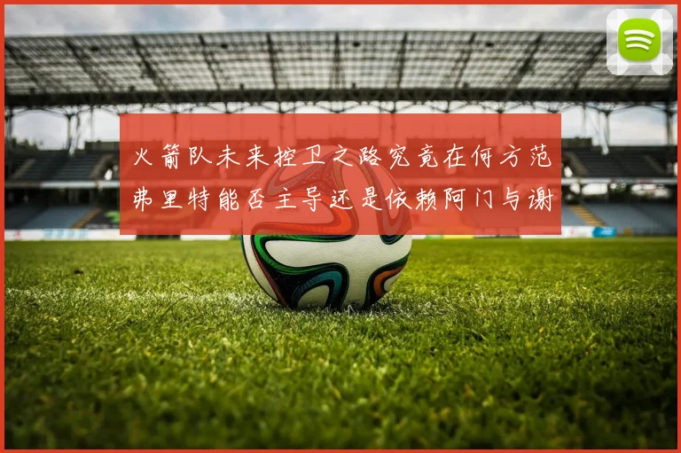 火箭队未来控卫之路究竟在何方范弗里特能否主导还是依赖阿门与谢泼德的表现