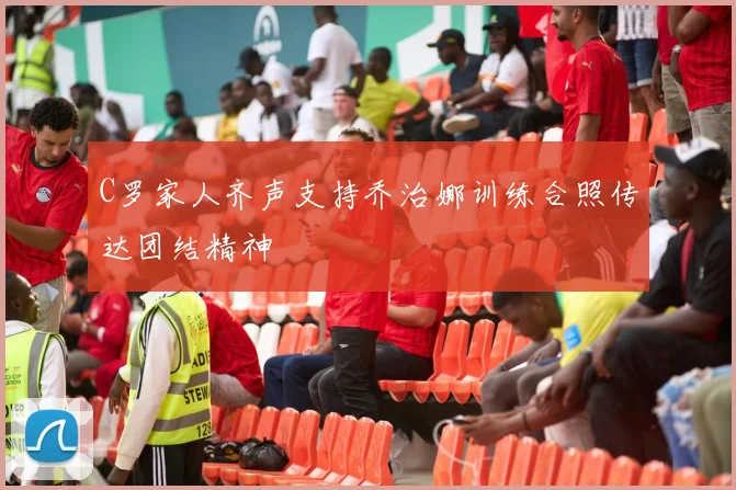 C罗家人齐声支持乔治娜训练合照传达团结精神