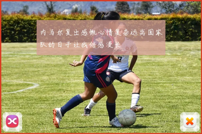 内马尔复出感慨心情复杂远离国家队的日子让我倍感漫长