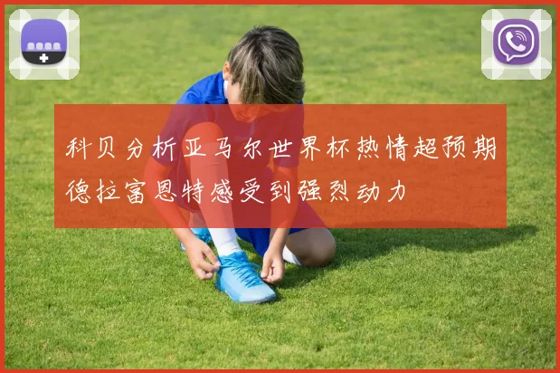 科贝分析亚马尔世界杯热情超预期德拉富恩特感受到强烈动力