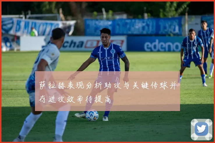 萨拉赫表现分析助攻与关键传球并存进攻效率待提高