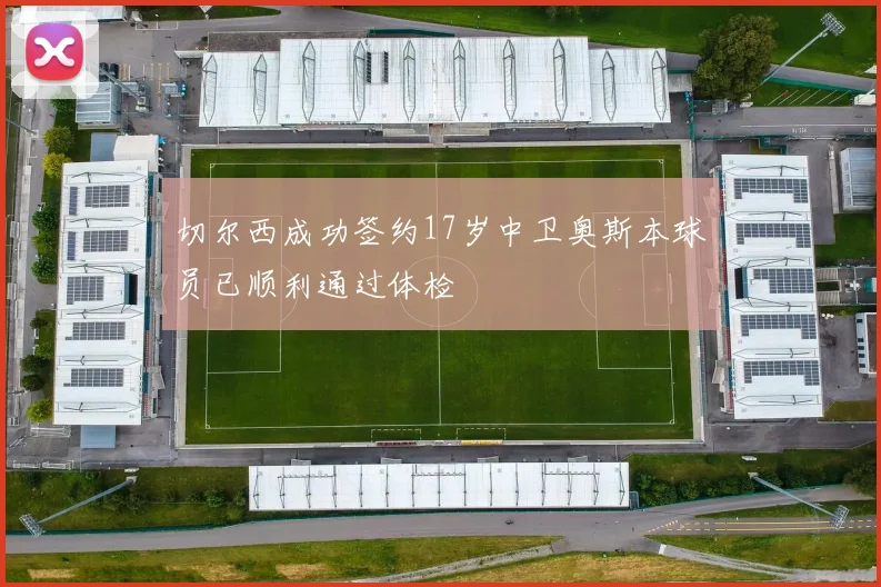 切尔西成功签约17岁中卫奥斯本球员已顺利通过体检