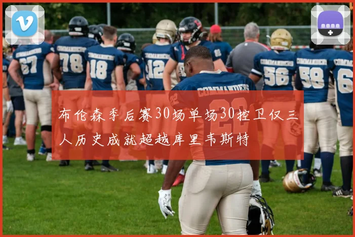 布伦森季后赛30场单场30控卫仅三人历史成就超越库里韦斯特