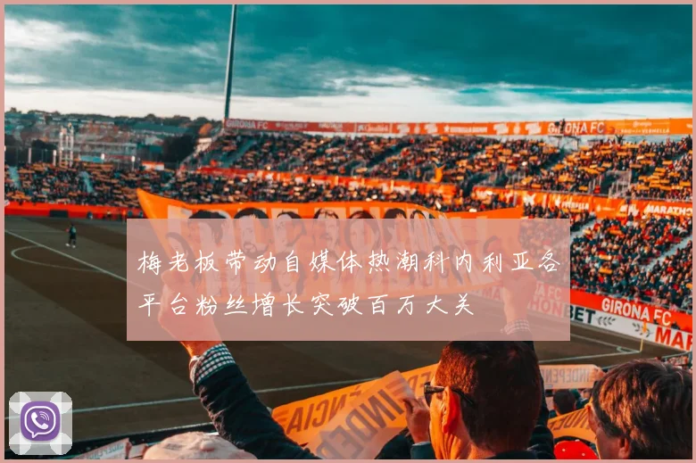梅老板带动自媒体热潮科内利亚各平台粉丝增长突破百万大关