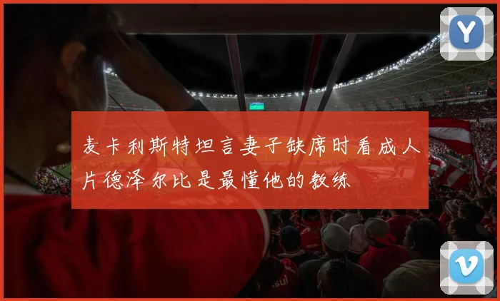 麦卡利斯特坦言妻子缺席时看成人片德泽尔比是最懂他的教练