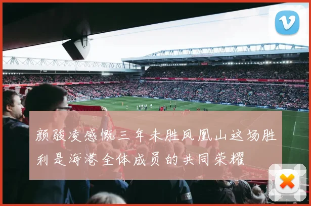 颜骏凌感慨三年未胜凤凰山这场胜利是海港全体成员的共同荣耀