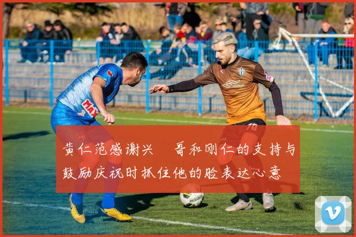 黄仁范感谢兴慜哥和刚仁的支持与鼓励庆祝时抓住他的脸表达心意