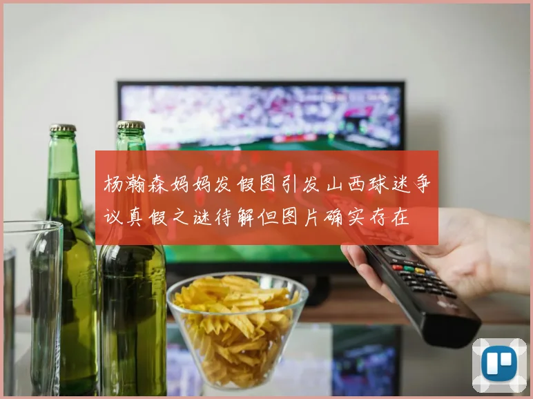 杨瀚森妈妈发假图引发山西球迷争议真假之谜待解但图片确实存在
