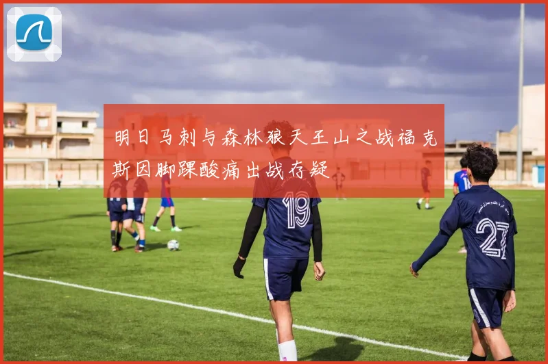 明日马刺与森林狼天王山之战福克斯因脚踝酸痛出战存疑