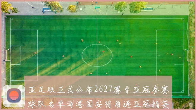 亚足联正式公布2627赛季亚冠参赛球队名单海港国安将角逐亚冠精英联赛