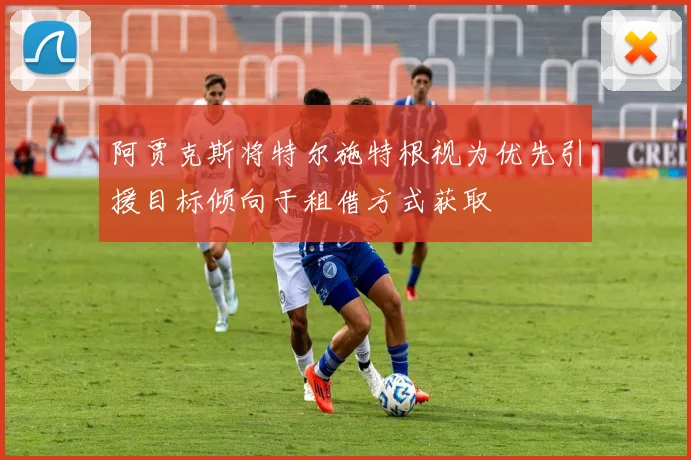 阿贾克斯将特尔施特根视为优先引援目标倾向于租借方式获取